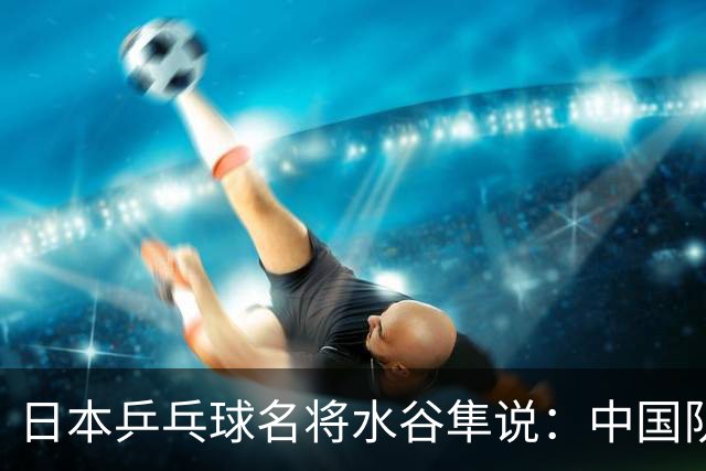 日本乒乓球名将水谷隼说：中国队之所以强大，根本不是技术优势